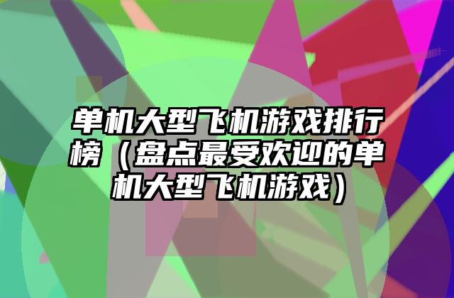 单机大型飞机游戏排行榜（盘点最受欢迎的单机大型飞机游戏）