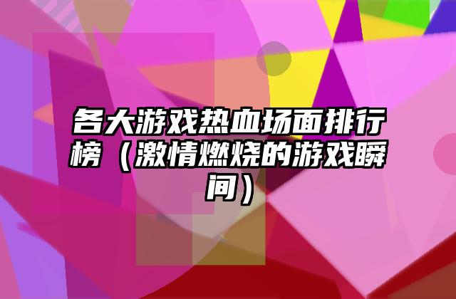 各大游戏热血场面排行榜（激情燃烧的游戏瞬间）