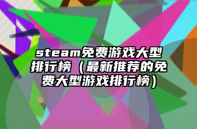 steam免费游戏大型排行榜（最新推荐的免费大型游戏排行榜）