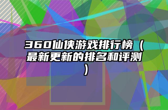360仙侠游戏排行榜（最新更新的排名和评测）