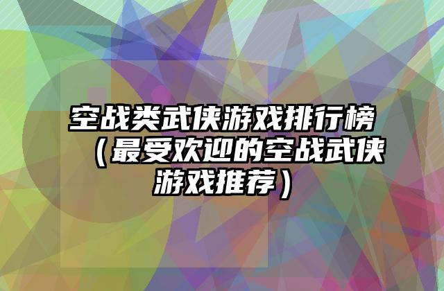 空战类武侠游戏排行榜（最受欢迎的空战武侠游戏推荐）