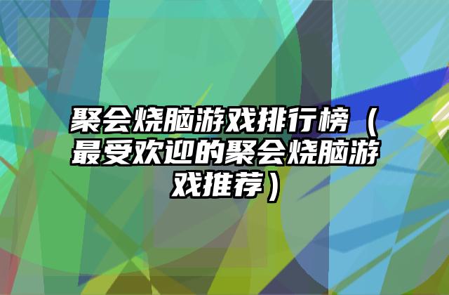 聚会烧脑游戏排行榜（最受欢迎的聚会烧脑游戏推荐）
