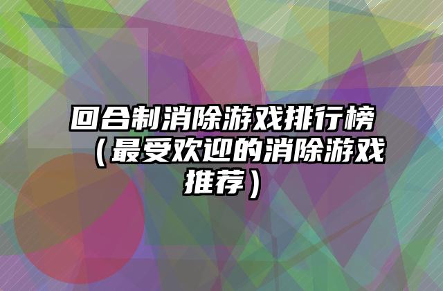 回合制消除游戏排行榜（最受欢迎的消除游戏推荐）