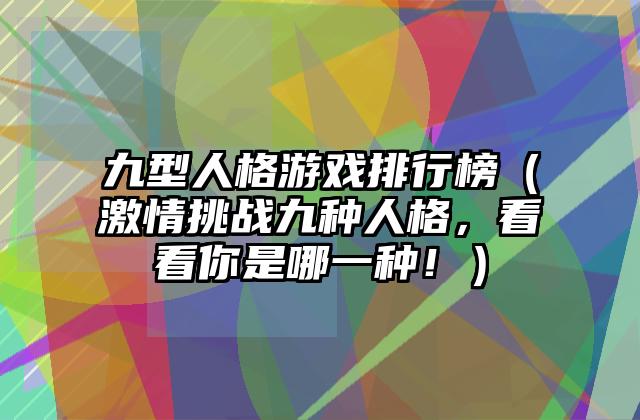 九型人格游戏排行榜（激情挑战九种人格，看看你是哪一种！）