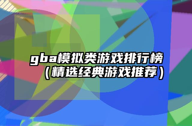 gba模拟类游戏排行榜（精选经典游戏推荐）