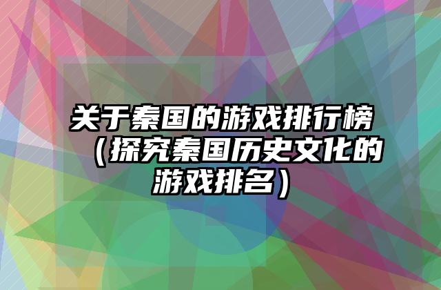 关于秦国的游戏排行榜（探究秦国历史文化的游戏排名）