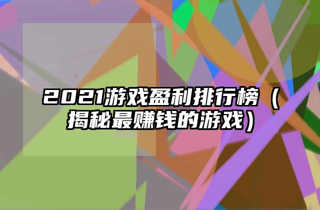 2021游戏盈利排行榜（揭秘最赚钱的游戏）