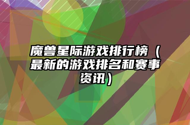 魔兽星际游戏排行榜（最新的游戏排名和赛事资讯）