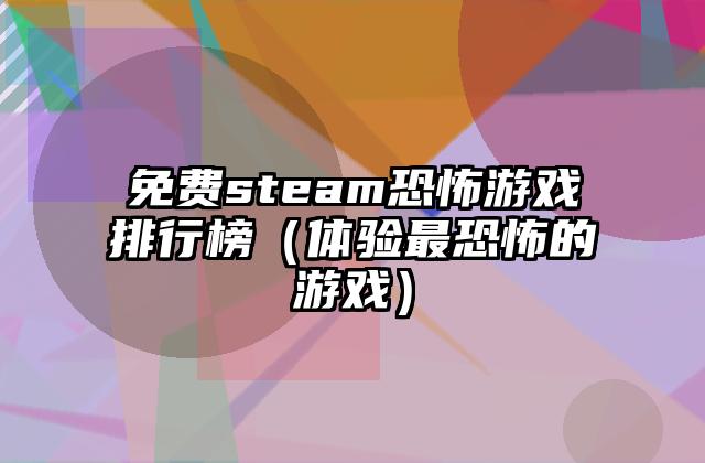 免费steam恐怖游戏排行榜（体验最恐怖的游戏）