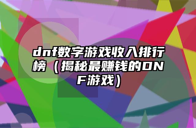 dnf数字游戏收入排行榜（揭秘最赚钱的DNF游戏）