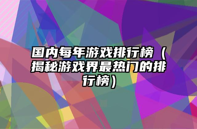 国内每年游戏排行榜（揭秘游戏界最热门的排行榜）
