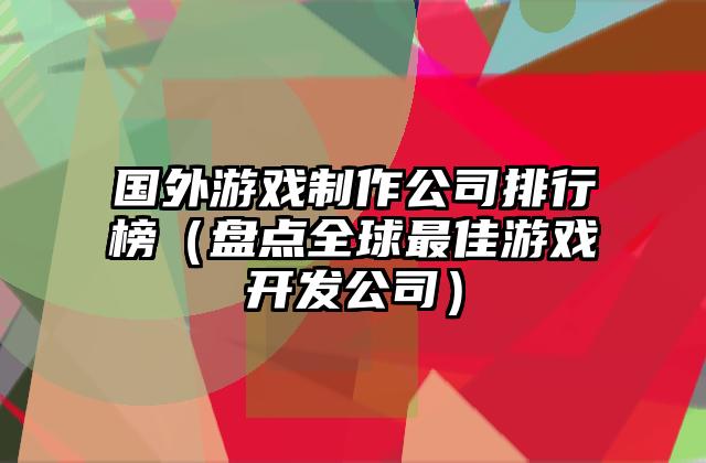 国外游戏制作公司排行榜（盘点全球最佳游戏开发公司）