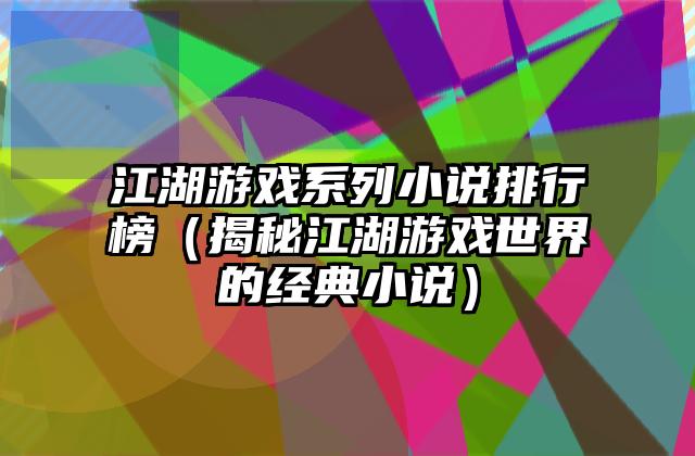 江湖游戏系列小说排行榜（揭秘江湖游戏世界的经典小说）