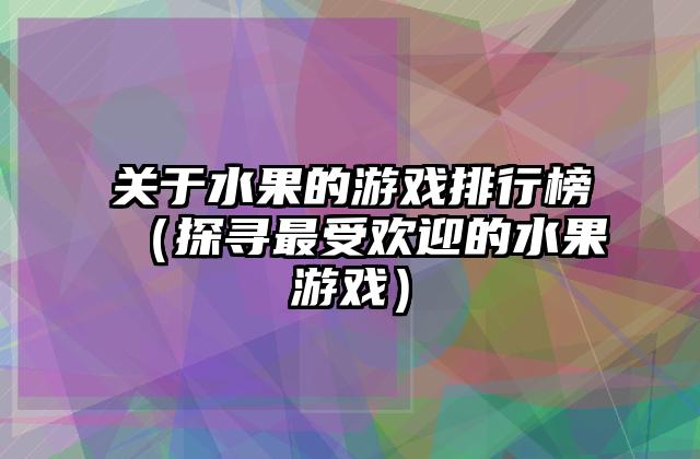 关于水果的游戏排行榜（探寻最受欢迎的水果游戏）