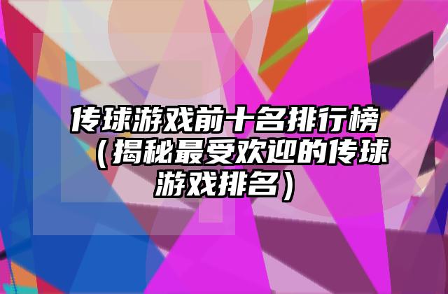 传球游戏前十名排行榜（揭秘最受欢迎的传球游戏排名）