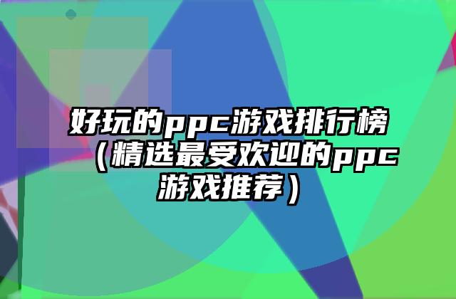 好玩的ppc游戏排行榜（精选最受欢迎的ppc游戏推荐）