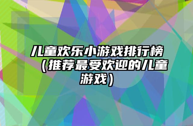 儿童欢乐小游戏排行榜（推荐最受欢迎的儿童游戏）