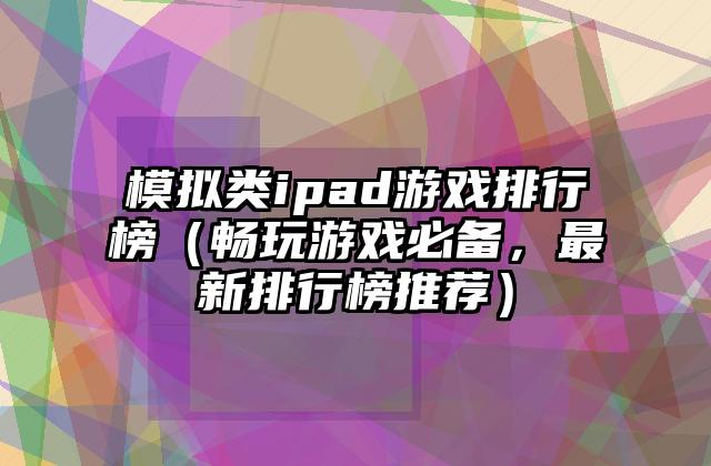 模拟类ipad游戏排行榜（畅玩游戏必备，最新排行榜推荐）