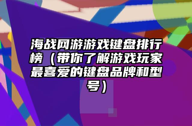 海战网游游戏键盘排行榜（带你了解游戏玩家最喜爱的键盘品牌和型号）