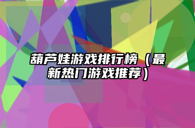 葫芦娃游戏排行榜（最新热门游戏推荐）