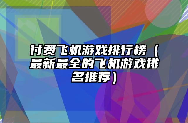 付费飞机游戏排行榜（最新最全的飞机游戏排名推荐）