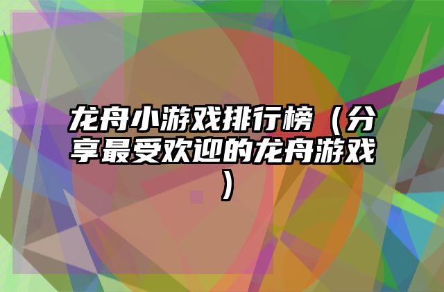 龙舟小游戏排行榜（分享最受欢迎的龙舟游戏）