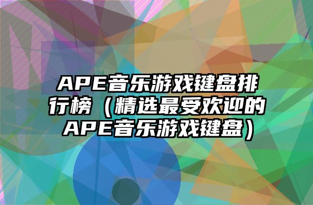 APE音乐游戏键盘排行榜（精选最受欢迎的APE音乐游戏键盘）