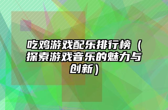 吃鸡游戏配乐排行榜（探索游戏音乐的魅力与创新）