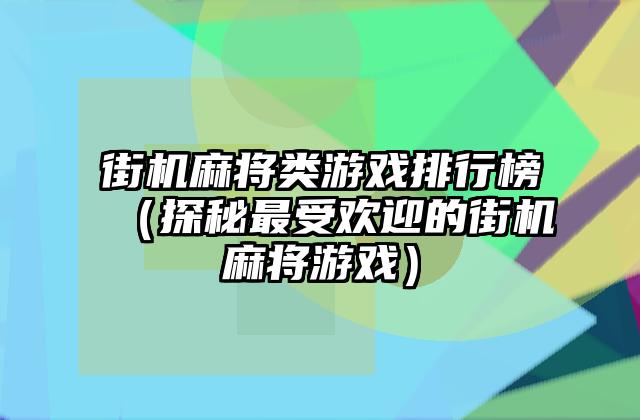街机麻将类游戏排行榜（探秘最受欢迎的街机麻将游戏）
