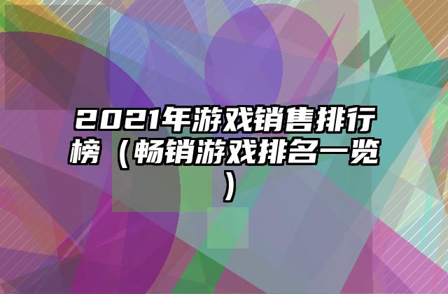 2021年游戏销售排行榜（畅销游戏排名一览）