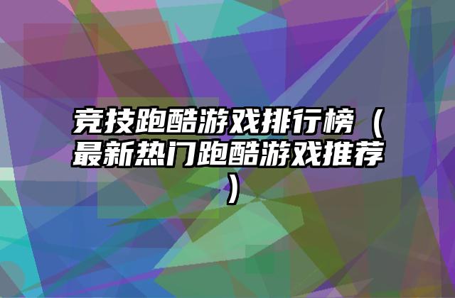 竞技跑酷游戏排行榜（最新热门跑酷游戏推荐）