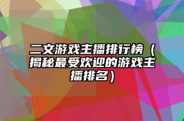 二文游戏主播排行榜（揭秘最受欢迎的游戏主播排名）