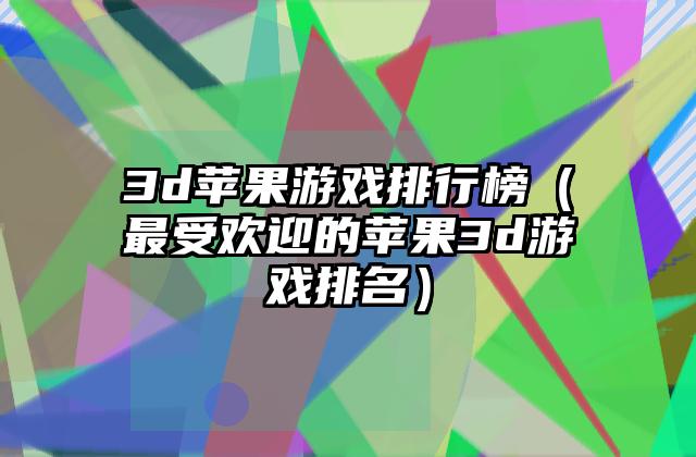 3d苹果游戏排行榜（最受欢迎的苹果3d游戏排名）