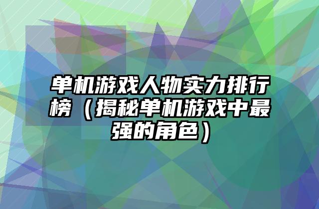 单机游戏人物实力排行榜（揭秘单机游戏中最强的角色）