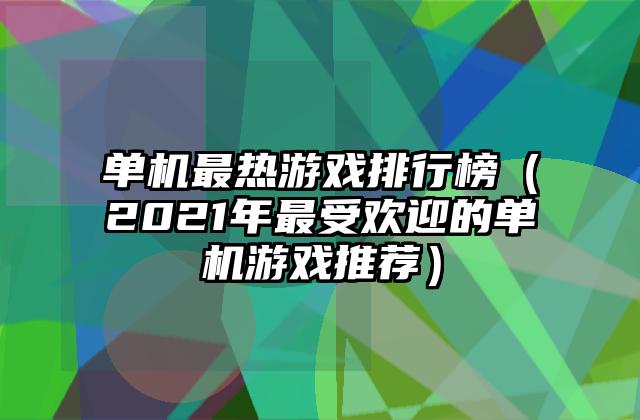 单机最热游戏排行榜（2021年最受欢迎的单机游戏推荐）