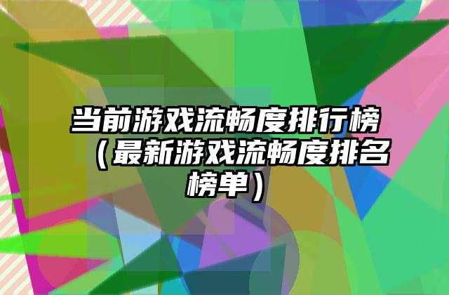 当前游戏流畅度排行榜（最新游戏流畅度排名榜单）
