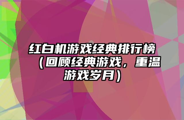 红白机游戏经典排行榜（回顾经典游戏，重温游戏岁月）