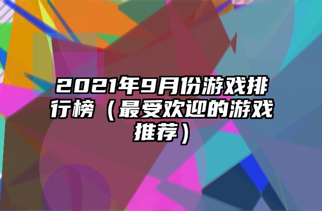 2021年9月份游戏排行榜（最受欢迎的游戏推荐）