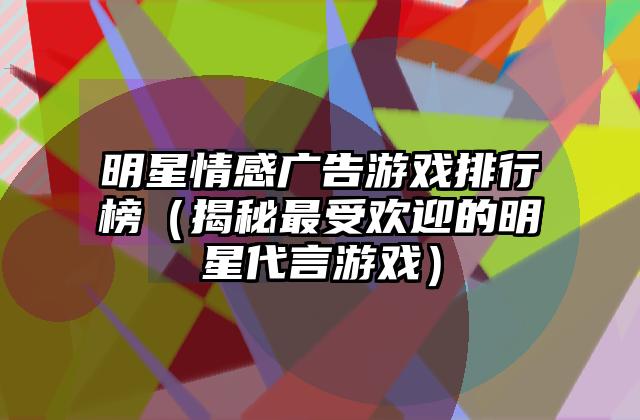 明星情感广告游戏排行榜（揭秘最受欢迎的明星代言游戏）