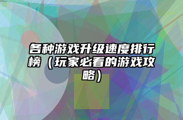 各种游戏升级速度排行榜（玩家必看的游戏攻略）
