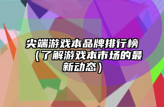 尖端游戏本品牌排行榜（了解游戏本市场的最新动态）