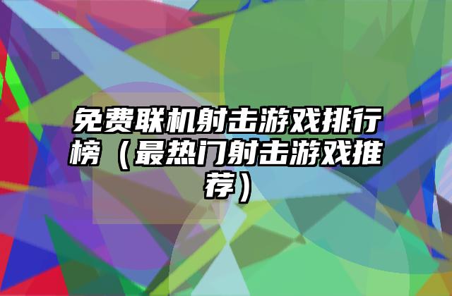 免费联机射击游戏排行榜（最热门射击游戏推荐）