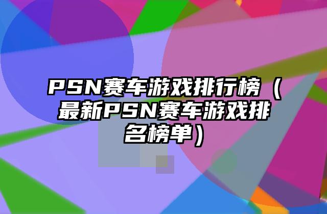 PSN赛车游戏排行榜（最新PSN赛车游戏排名榜单）