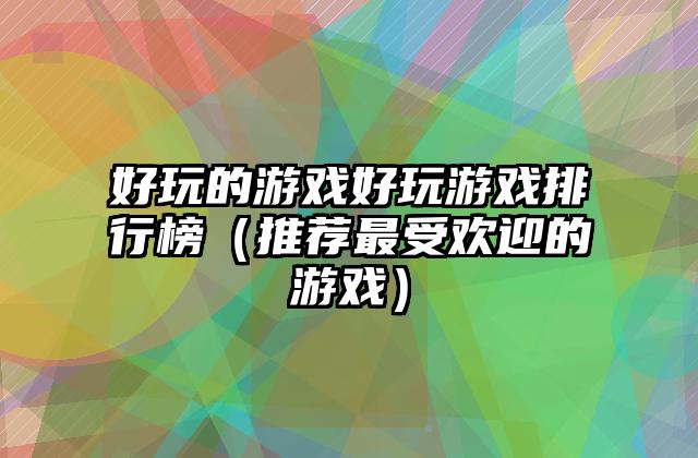 好玩的游戏好玩游戏排行榜（推荐最受欢迎的游戏）