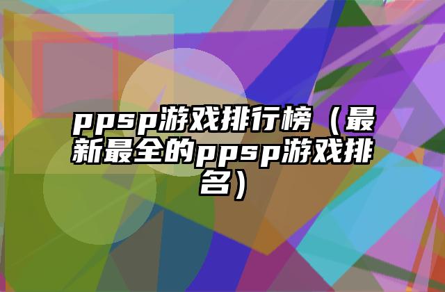 ppsp游戏排行榜（最新最全的ppsp游戏排名）