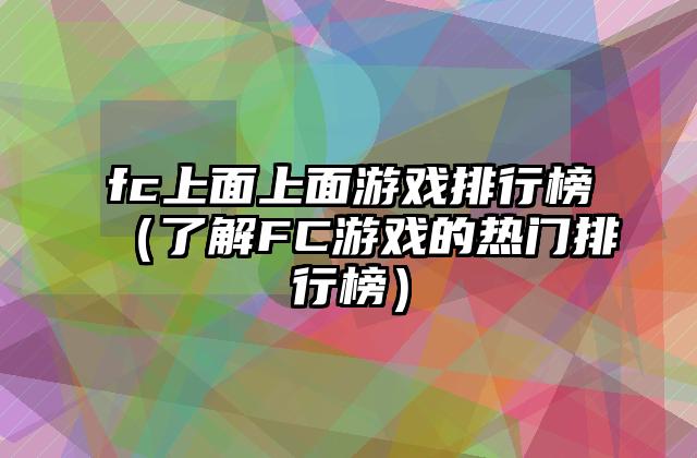 fc上面上面游戏排行榜（了解FC游戏的热门排行榜）