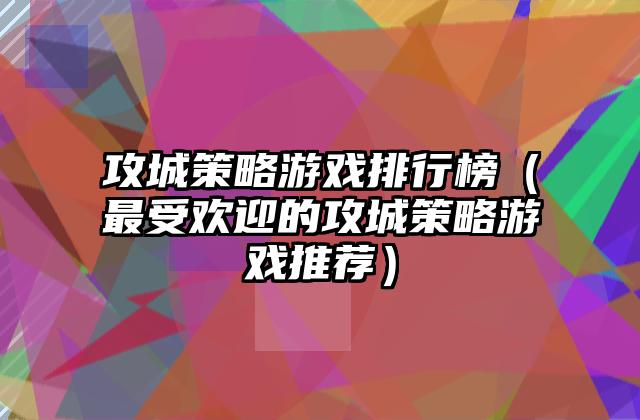 攻城策略游戏排行榜（最受欢迎的攻城策略游戏推荐）