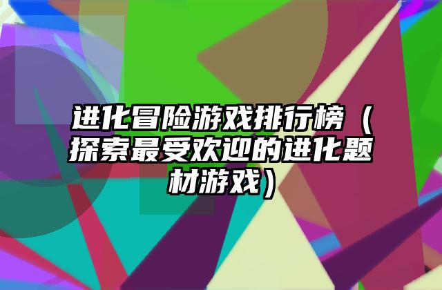 进化冒险游戏排行榜（探索最受欢迎的进化题材游戏）