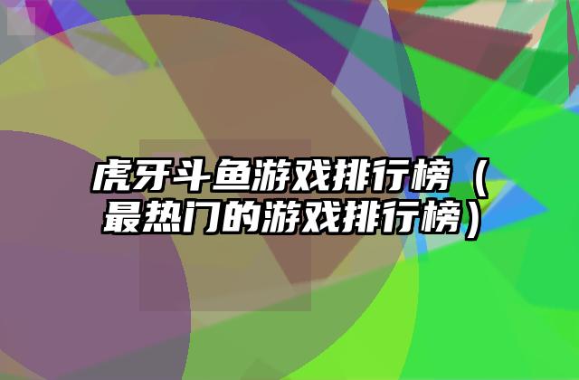 虎牙斗鱼游戏排行榜（最热门的游戏排行榜）