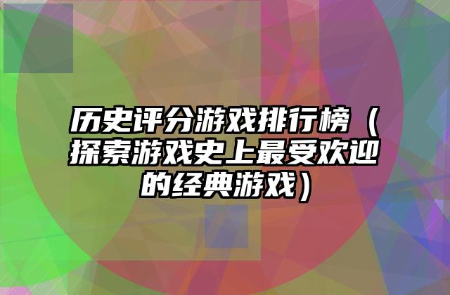 历史评分游戏排行榜（探索游戏史上最受欢迎的经典游戏）